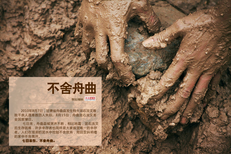2010年8月7日，甘肃省舟曲县发生特大泥石流灾难，致千余人遇难数百人失踪。8月15日，舟曲泥石流灾害全国哀悼日。七日来，舟曲县城哭声不断，相比地震，泥石流灾后生存困难，许多幸存者也同样是大家族里唯一的幸存者。人们在湿潮的泥水中挖刨不舍放弃，爬回歪斜坍塌的家中不舍离开。七日哀伤，不舍舟曲。