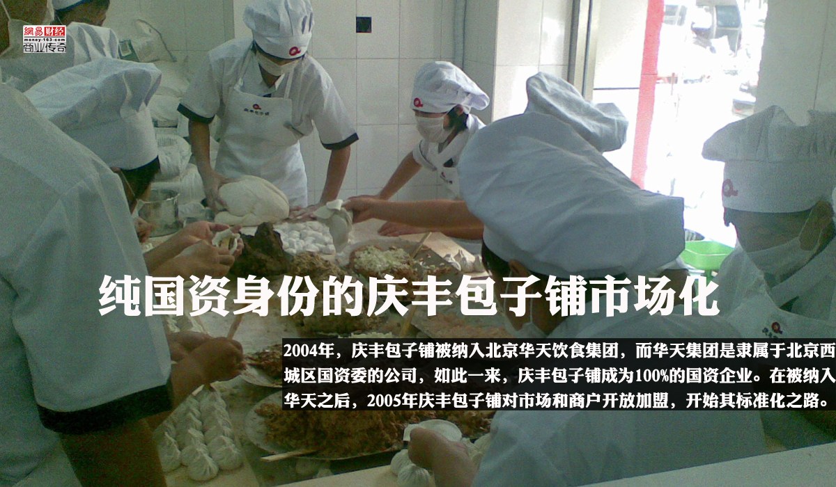 　　庆丰包子铺扩张路的重要转折发生在2004年，在这一年庆丰包子铺这一品牌被纳入华天集团，而华天集团是隶属于北京西城区国资委的公司，如此一来，庆丰包子铺成为100%的国资企业。在被纳入华天之后，2005年，庆丰包子铺对市场和商户开放加盟，开始其标准化之路。